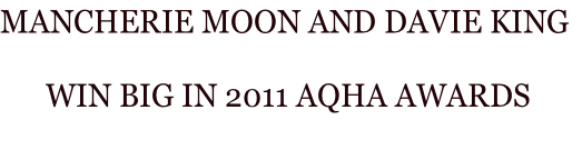 MANCHERIE MOON AND DAVIE KING
 WIN BIG IN 2011 AQHA AWARDS